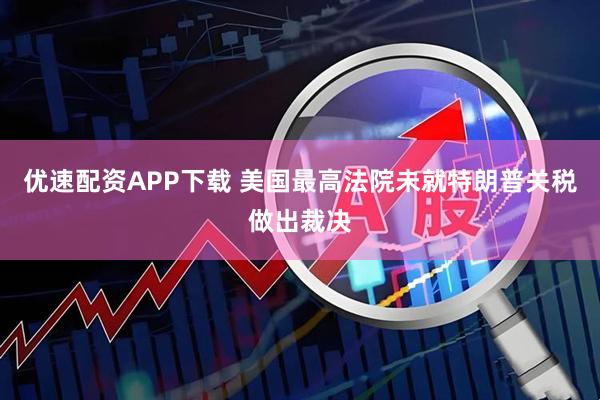 优速配资APP下载 美国最高法院未就特朗普关税做出裁决