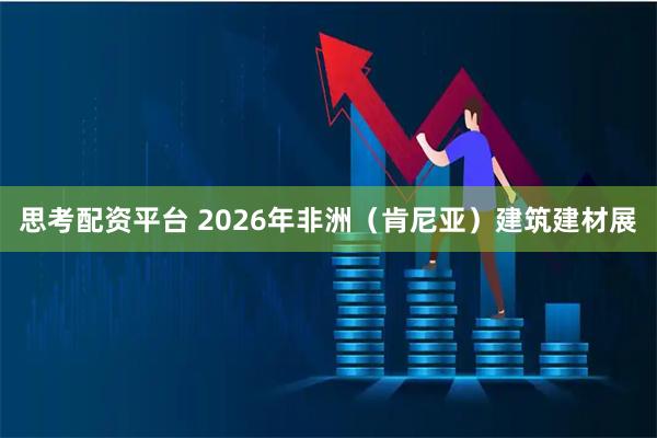 思考配资平台 2026年非洲（肯尼亚）建筑建材展