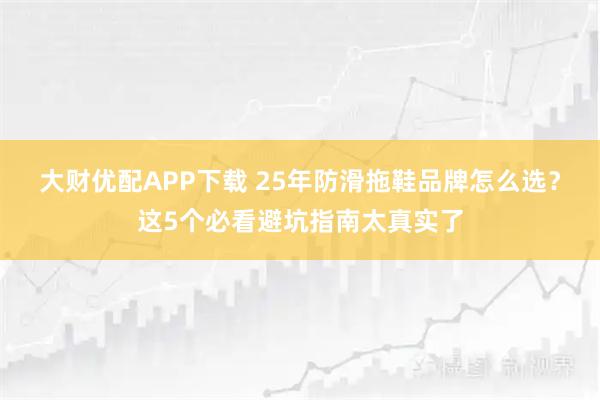 大财优配APP下载 25年防滑拖鞋品牌怎么选？这5个必看避坑指南太真实了