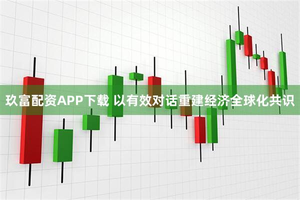 玖富配资APP下载 以有效对话重建经济全球化共识