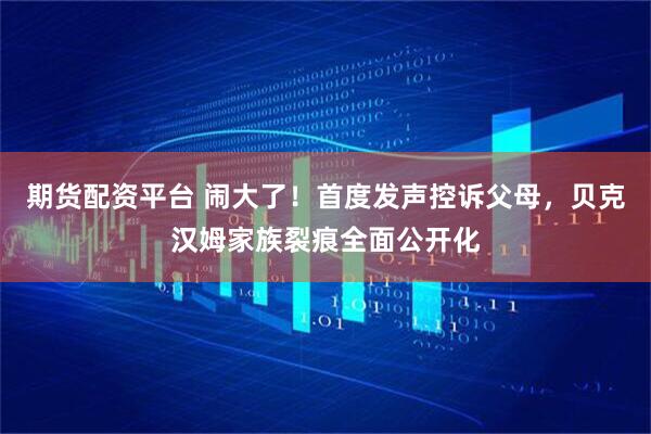 期货配资平台 闹大了！首度发声控诉父母，贝克汉姆家族裂痕全面公开化