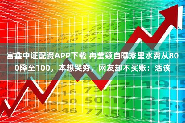 富鑫中证配资APP下载 冉莹颖自曝家里水费从800降至100，本想哭穷，网友却不买账：活该