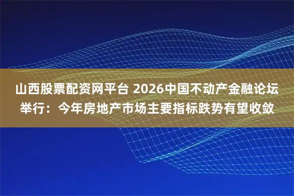 山西股票配资网平台 2026中国不动产金融论坛举行：今年房地产市场主要指标跌势有望收敛