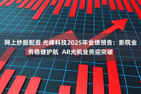 网上炒股配资 光峰科技2025年业绩预告：影院业务稳健护航  AR光机业务迎突破