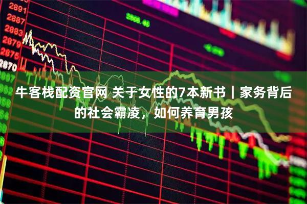 牛客栈配资官网 关于女性的7本新书｜家务背后的社会霸凌，如何养育男孩