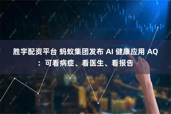 胜宇配资平台 蚂蚁集团发布 AI 健康应用 AQ：可看病症、看医生、看报告