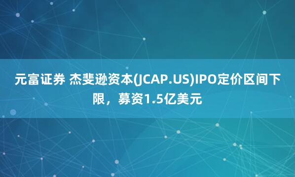元富证券 杰斐逊资本(JCAP.US)IPO定价区间下限，募资1.5亿美元