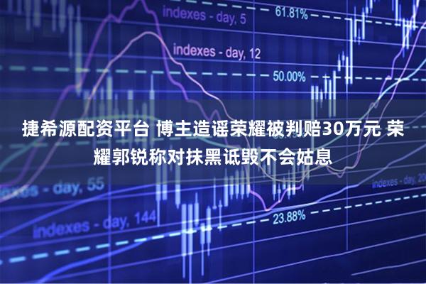 捷希源配资平台 博主造谣荣耀被判赔30万元 荣耀郭锐称对抹黑诋毁不会姑息