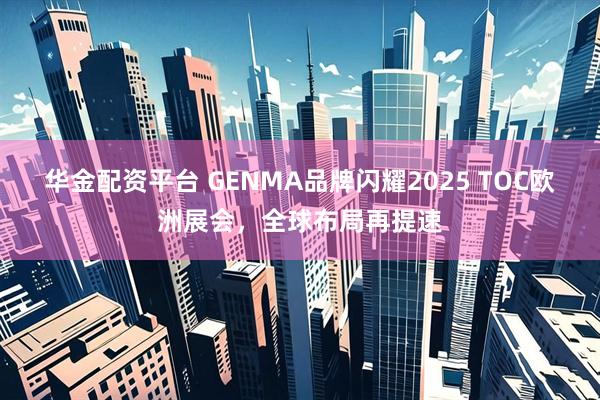 华金配资平台 GENMA品牌闪耀2025 TOC欧洲展会，全球布局再提速