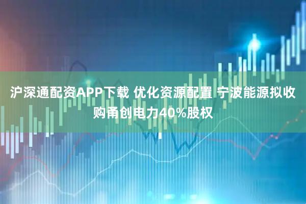 沪深通配资APP下载 优化资源配置 宁波能源拟收购甬创电力40%股权