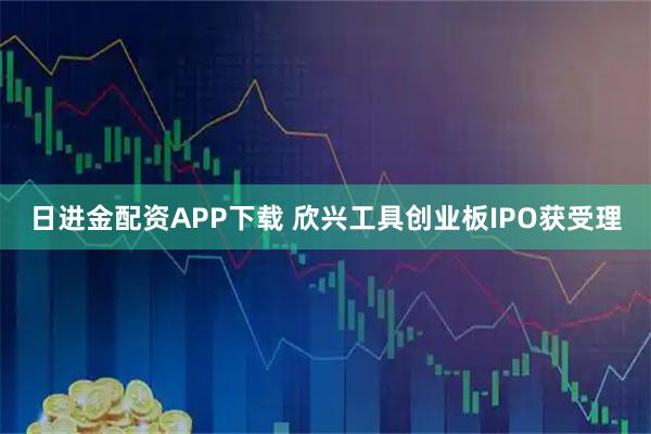 日进金配资APP下载 欣兴工具创业板IPO获受理