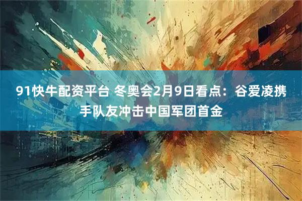 91快牛配资平台 冬奥会2月9日看点：谷爱凌携手队友冲击中国军团首金