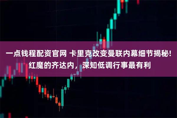 一点钱程配资官网 卡里克改变曼联内幕细节揭秘! 红魔的齐达内，深知低调行事最有利