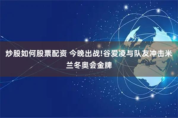 炒股如何股票配资 今晚出战!谷爱凌与队友冲击米兰冬奥会金牌