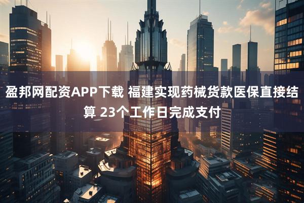 盈邦网配资APP下载 福建实现药械货款医保直接结算 23个工作日完成支付