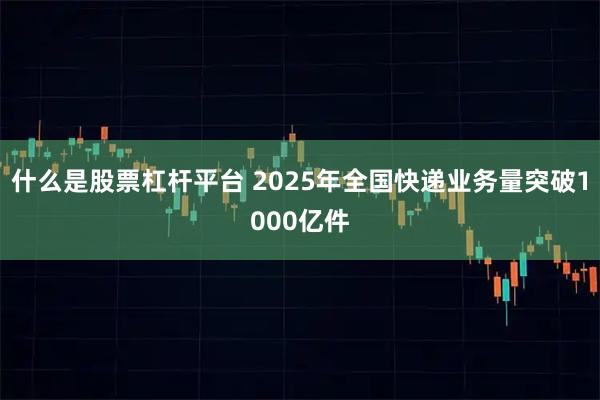 什么是股票杠杆平台 2025年全国快递业务量突破1000亿件