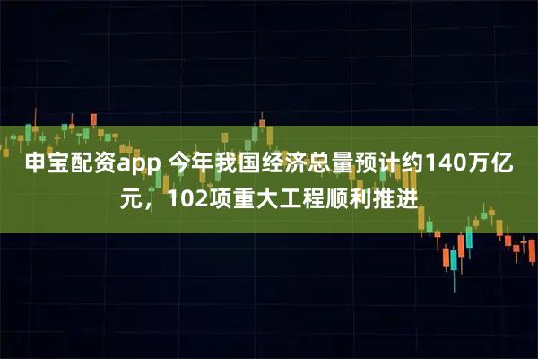 申宝配资app 今年我国经济总量预计约140万亿元，102项重大工程顺利推进