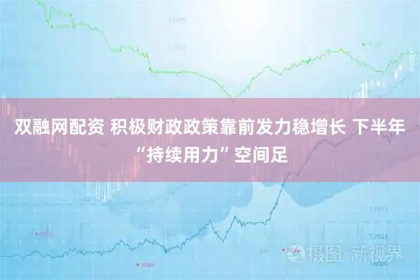 双融网配资 积极财政政策靠前发力稳增长 下半年“持续用力”空间足