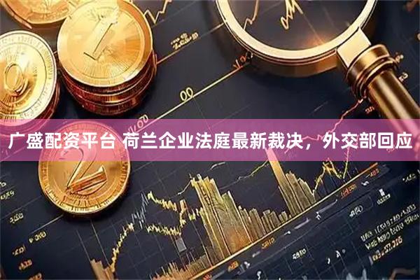广盛配资平台 荷兰企业法庭最新裁决，外交部回应