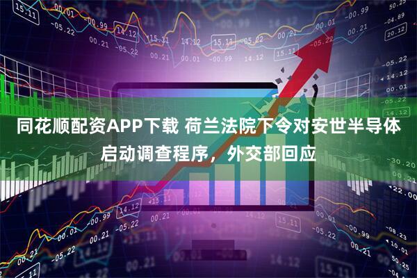 同花顺配资APP下载 荷兰法院下令对安世半导体启动调查程序，外交部回应