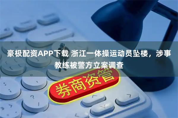 豪极配资APP下载 浙江一体操运动员坠楼，涉事教练被警方立案调查