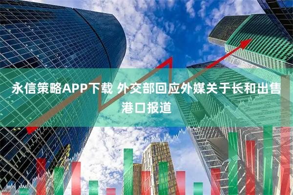 永信策略APP下载 外交部回应外媒关于长和出售港口报道