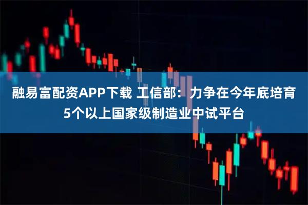 融易富配资APP下载 工信部：力争在今年底培育5个以上国家级制造业中试平台