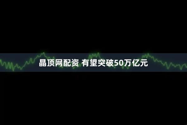 晶顶网配资 有望突破50万亿元