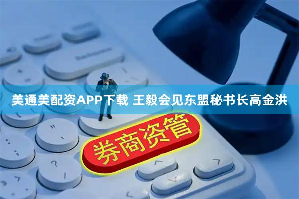 美通美配资APP下载 王毅会见东盟秘书长高金洪