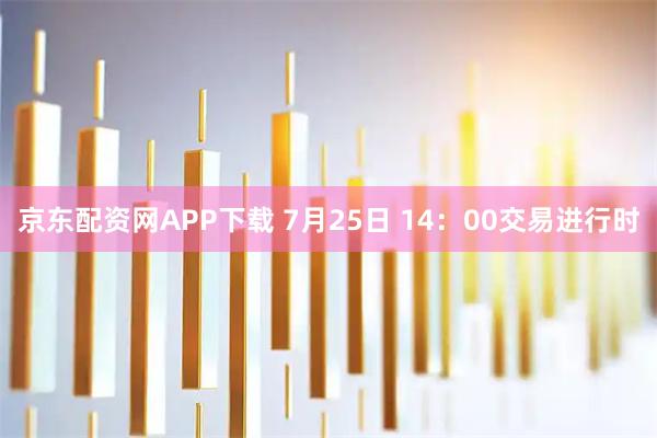 京东配资网APP下载 7月25日 14:00交易进行时