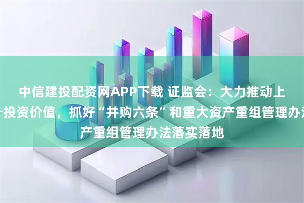 中信建投配资网APP下载 证监会：大力推动上市公司提升投资价值，抓好“并购六条”和重大资产重组管理办法落实落地
