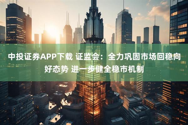 中投证券APP下载 证监会：全力巩固市场回稳向好态势 进一步健全稳市机制