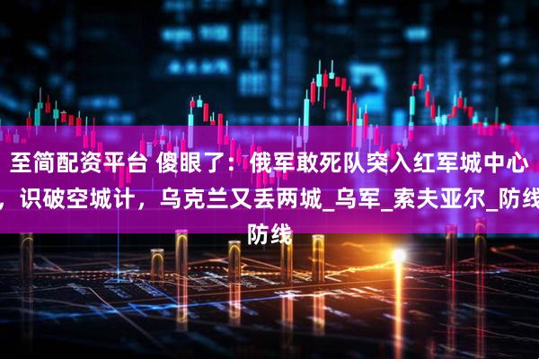 至简配资平台 傻眼了：俄军敢死队突入红军城中心，识破空城计，乌克兰又丢两城_乌军_索夫亚尔_防线