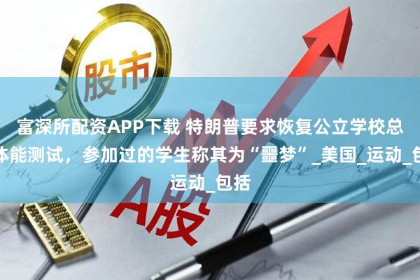 富深所配资APP下载 特朗普要求恢复公立学校总统体能测试，参加过的学生称其为“噩梦”_美国_运动_包括