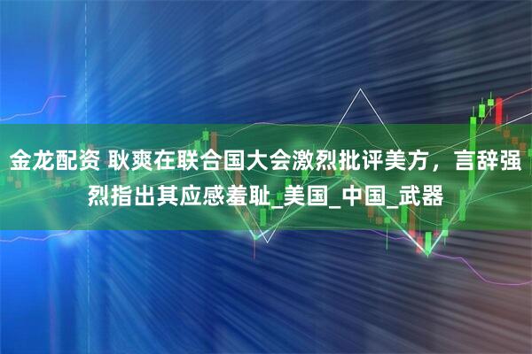 金龙配资 耿爽在联合国大会激烈批评美方，言辞强烈指出其应感羞耻_美国_中国_武器