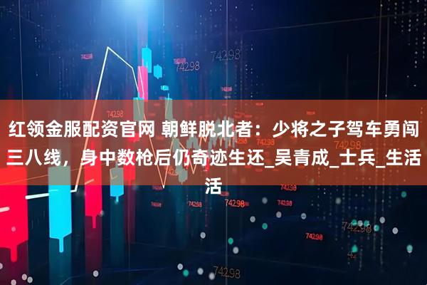 红领金服配资官网 朝鲜脱北者：少将之子驾车勇闯三八线，身中数枪后仍奇迹生还_吴青成_士兵_生活