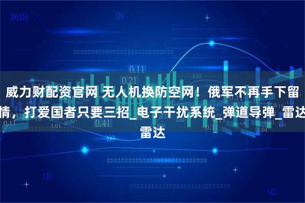 威力财配资官网 无人机换防空网！俄军不再手下留情，打爱国者只要三招_电子干扰系统_弹道导弹_雷达