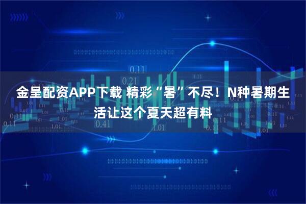 金呈配资APP下载 精彩“暑”不尽！N种暑期生活让这个夏天超有料