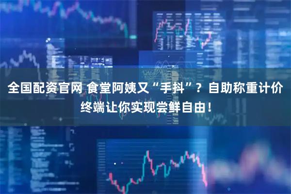 全国配资官网 食堂阿姨又“手抖”？自助称重计价终端让你实现尝鲜自由！