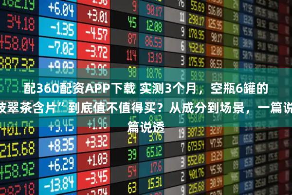 配360配资APP下载 实测3个月，空瓶6罐的“枝翠茶含片”到底值不值得买？从成分到场景，一篇说透