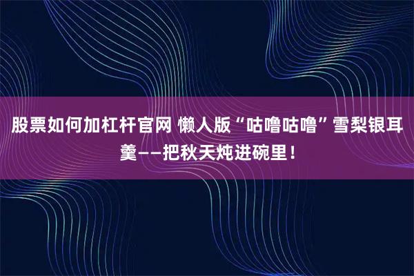 股票如何加杠杆官网 懒人版“咕噜咕噜”雪梨银耳羹——把秋天炖进碗里！