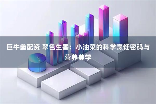 巨牛鑫配资 翠色生香：小油菜的科学烹饪密码与营养美学