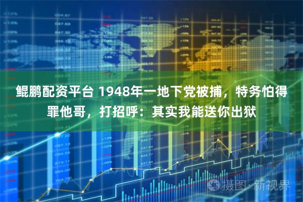 鲲鹏配资平台 1948年一地下党被捕，特务怕得罪他哥，打招呼：其实我能送你出狱