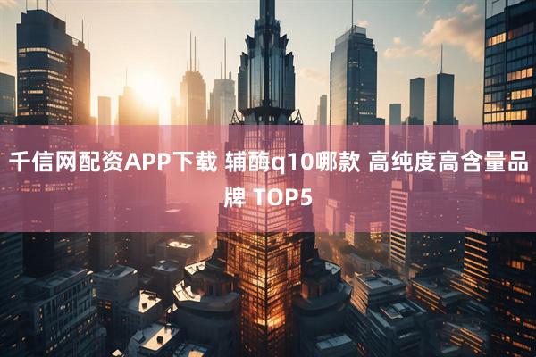 千信网配资APP下载 辅酶q10哪款 高纯度高含量品牌 TOP5
