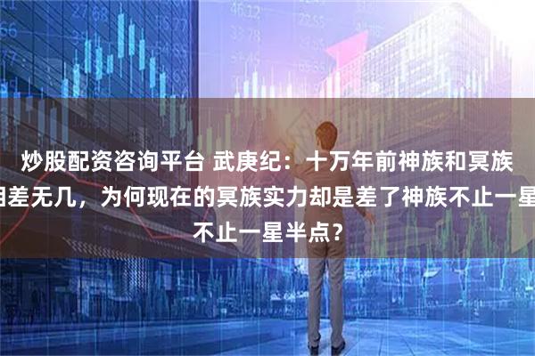 炒股配资咨询平台 武庚纪：十万年前神族和冥族实力相差无几，为何现在的冥族实力却是差了神族不止一星半点？
