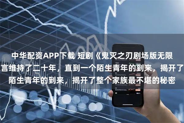 中华配资APP下载 短剧《鬼灭之刃剧场版无限城篇》她精心编织的谎言维持了二十年，直到一个陌生青年的到来，揭开了整个家族最不堪的秘密