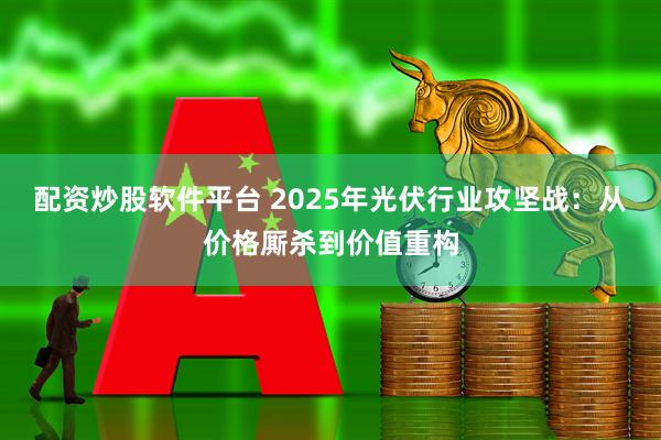 配资炒股软件平台 2025年光伏行业攻坚战：从价格厮杀到价值重构