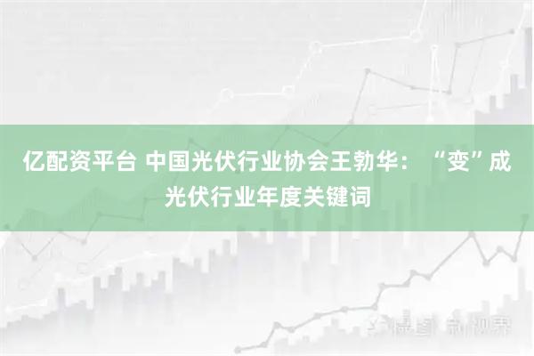 亿配资平台 中国光伏行业协会王勃华: “变”成光伏行业年度关键词